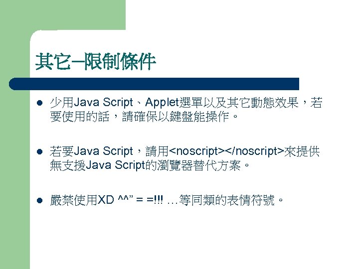 其它─限制條件 l 少用Java Script、Applet選單以及其它動態效果，若 要使用的話，請確保以鍵盤能操作。 l 若要Java Script，請用<noscript></noscript>來提供 無支援Java Script的瀏覽器替代方案。 l 嚴禁使用XD ^^” =