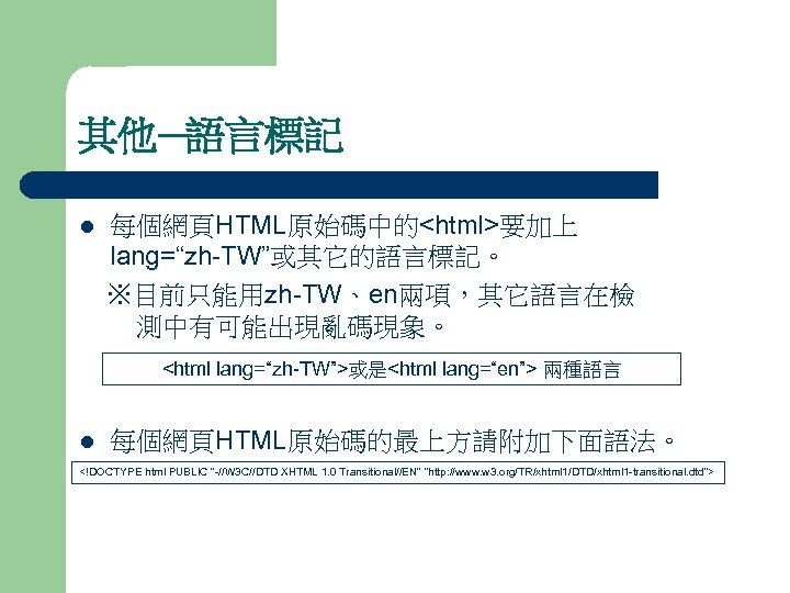 其他─語言標記 每個網頁HTML原始碼中的<html>要加上 lang=“zh-TW”或其它的語言標記。 　※目前只能用zh-TW、en兩項，其它語言在檢　 　測中有可能出現亂碼現象。 l <html lang=“zh-TW”>或是<html lang=“en”> 兩種語言 l 每個網頁HTML原始碼的最上方請附加下面語法。 <!DOCTYPE html