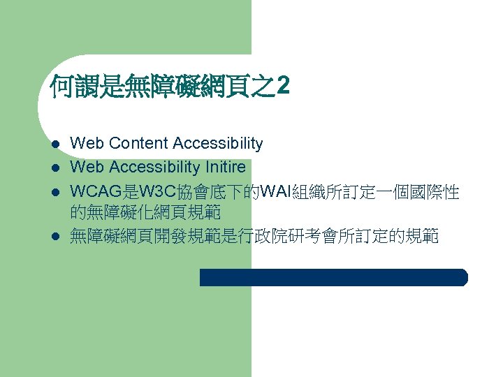 何謂是無障礙網頁之2 l l Web Content Accessibility Web Accessibility Initire WCAG是W 3 C協會底下的WAI組織所訂定一個國際性 的無障礙化網頁規範 無障礙網頁開發規範是行政院研考會所訂定的規範