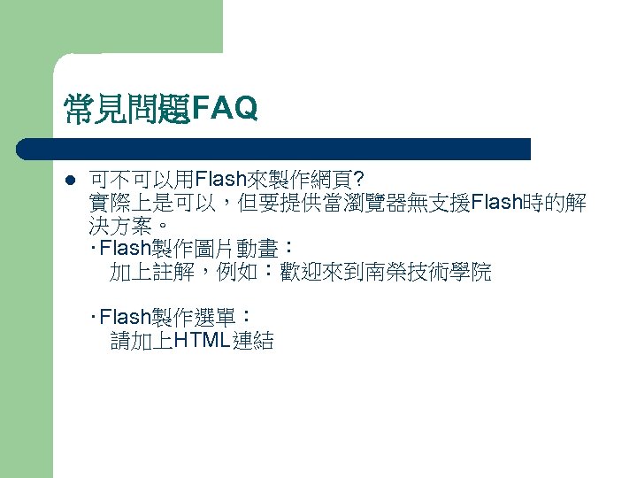 常見問題FAQ l 可不可以用Flash來製作網頁? 實際上是可以，但要提供當瀏覽器無支援Flash時的解 決方案。 ‧Flash製作圖片動畫： 　加上註解，例如：歡迎來到南榮技術學院 ‧Flash製作選單： 　請加上HTML連結 