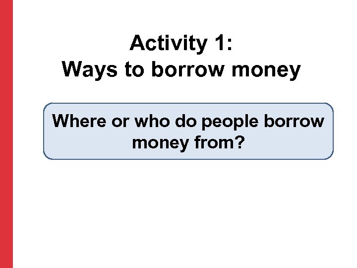 Activity 1: Ways to borrow money Where or who do people borrow money from?