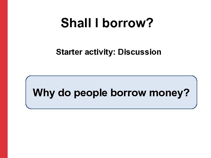 Shall I borrow? Starter activity: Discussion Why do people borrow money? 