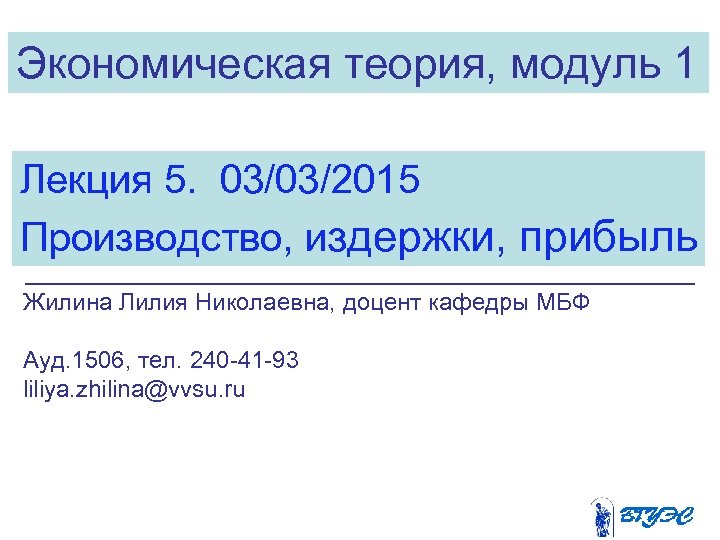 Экономическая теория, модуль 1 Лекция 5. 03/03/2015 Производство, издержки, прибыль Жилина Лилия Николаевна, доцент