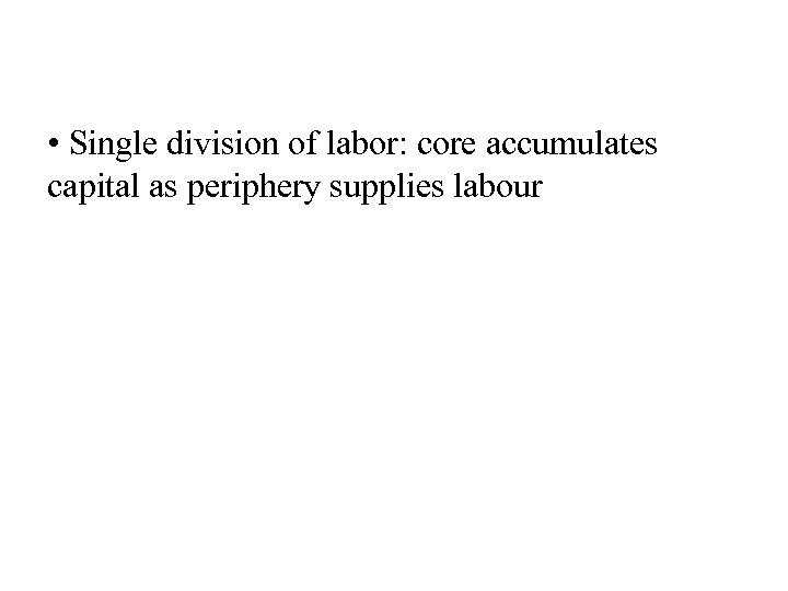  • Single division of labor: core accumulates capital as periphery supplies labour 