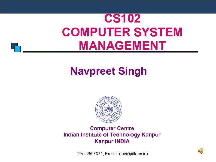 CS 102 COMPUTER SYSTEM MANAGEMENT Navpreet Singh Computer Centre Indian Institute of Technology Kanpur