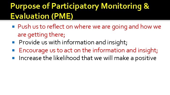 Purpose of Participatory Monitoring & Evaluation (PME) Push us to reflect on where we