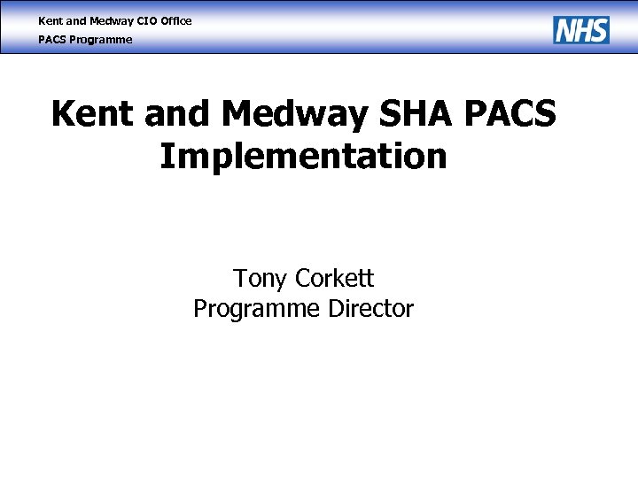 Kent and Medway CIO Office PACS Programme Kent and Medway SHA PACS Implementation Tony