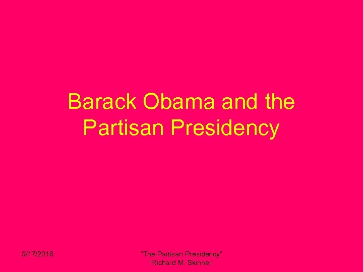 Barack Obama and the Partisan Presidency 3/17/2018 “The Partisan Presidency” Richard M. Skinner 