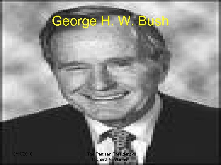 George H. W. Bush 3/17/2018 “The Partisan Presidency” Richard M. Skinner 