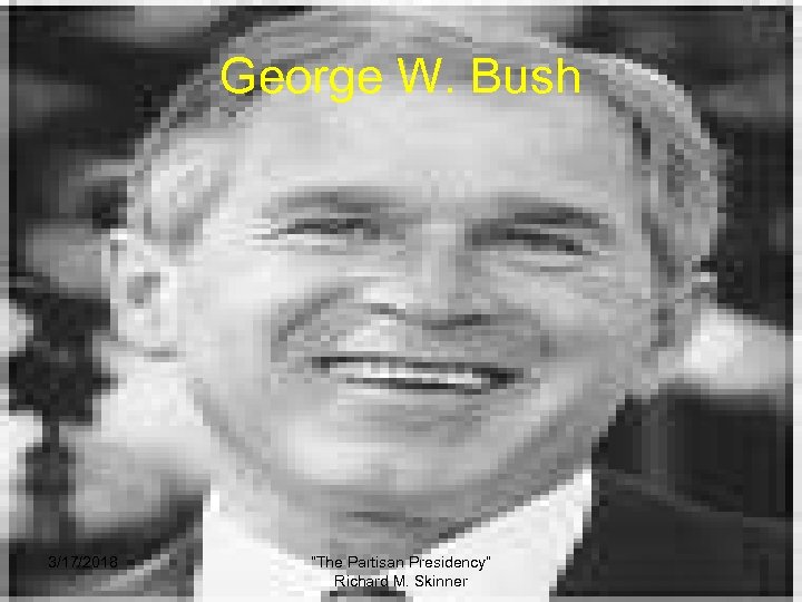 George W. Bush 3/17/2018 “The Partisan Presidency” Richard M. Skinner 