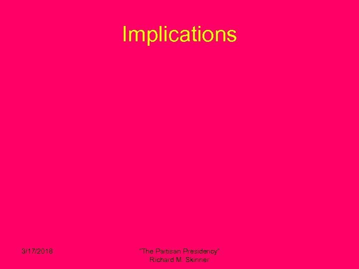 Implications 3/17/2018 “The Partisan Presidency” Richard M. Skinner 