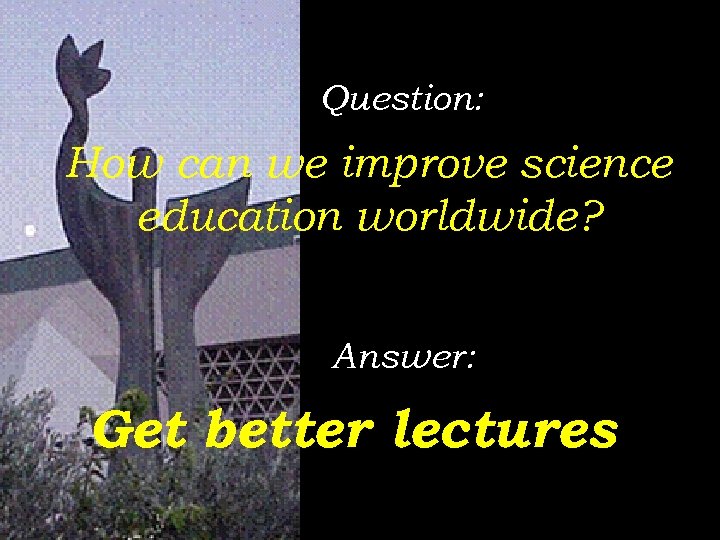 Question: How can we improve science education worldwide? Answer: Get better lectures 