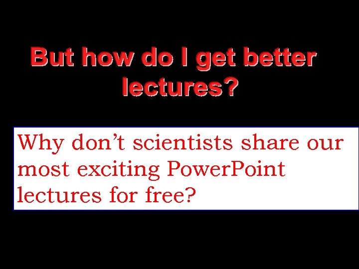 Why don’t scientists share our most exciting Power. Point lectures for free? 