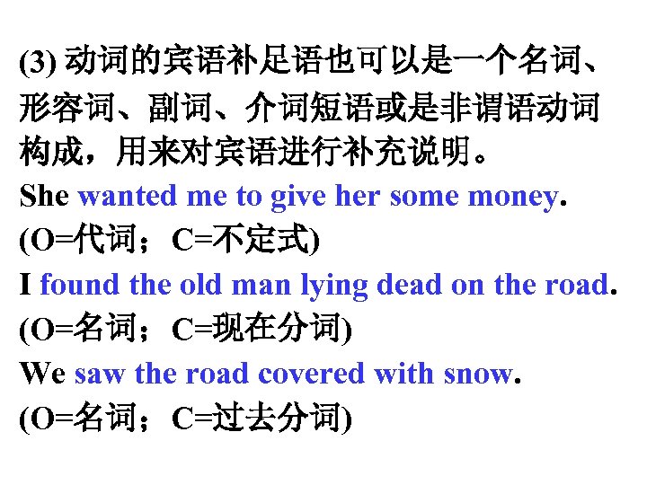 (3) 动词的宾语补足语也可以是一个名词、 形容词、副词、介词短语或是非谓语动词 构成，用来对宾语进行补充说明。 She wanted me to give her some money. (O=代词；C=不定式) I