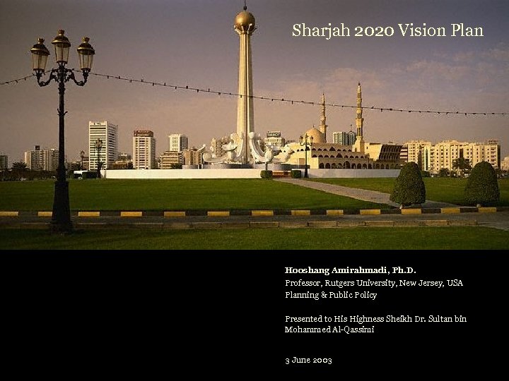 Sharjah 2020 Vision Plan Hooshang Amirahmadi, Ph. D. Professor, Rutgers University, New Jersey, USA