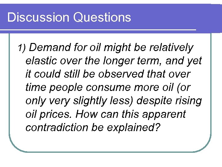 Discussion Questions 1) Demand for oil might be relatively elastic over the longer term,