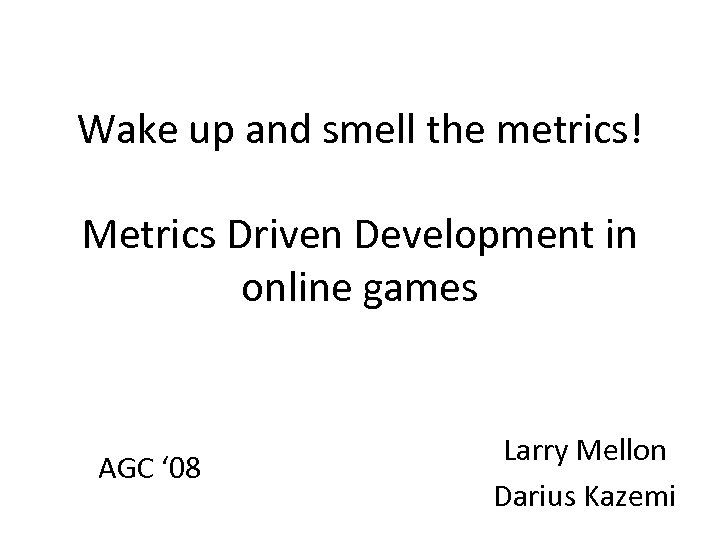 Wake up and smell the metrics! Metrics Driven Development in online games AGC ‘