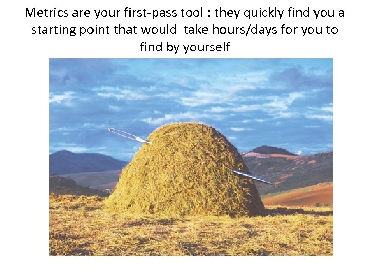 Metrics are your first-pass tool : they quickly find you a starting point that