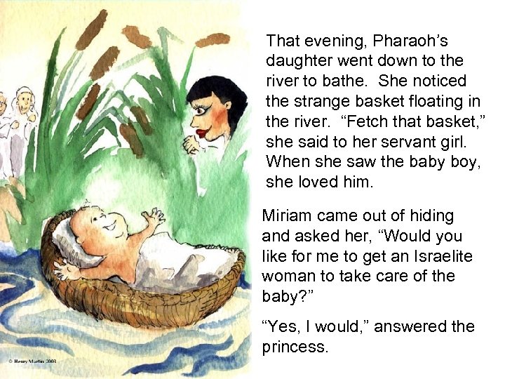 That evening, Pharaoh’s daughter went down to the river to bathe. She noticed the