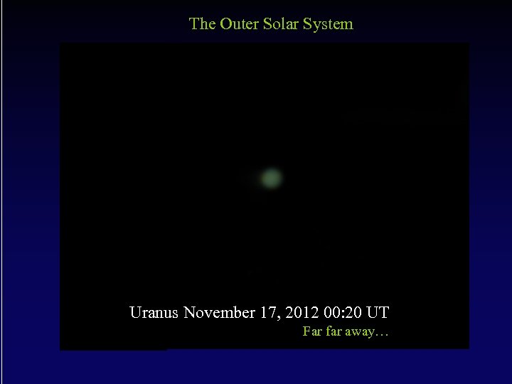 The Outer Solar System Uranus November 17, 2012 00: 20 UT Far far away…