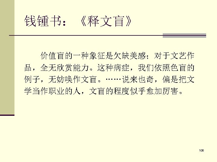 钱锺书：《释文盲》 价值盲的一种象征是欠缺美感；对于文艺作 品，全无欣赏能力。这种病症，我们依照色盲的 例子，无妨唤作文盲。……说来也奇，偏是把文 学当作职业的人，文盲的程度似乎愈加厉害。 106 