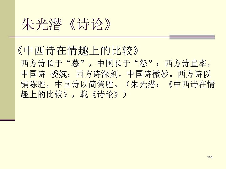 朱光潜《诗论》 《中西诗在情趣上的比较》 西方诗长于“慕”，中国长于“怨”；西方诗直率， 中国诗 委婉；西方诗深刻，中国诗微妙。西方诗以 铺陈胜，中国诗以简隽胜。（朱光潜：《中西诗在情 趣上的比较》，载《诗论》） 145 