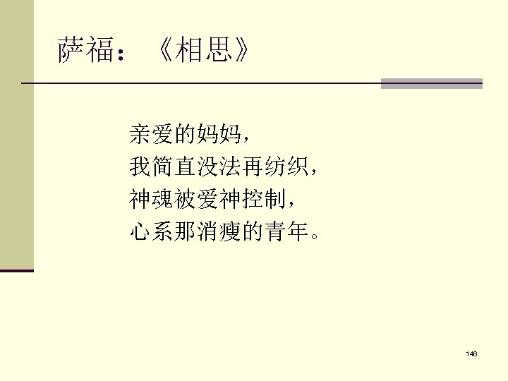 萨福：《相思》 亲爱的妈妈， 我简直没法再纺织， 神魂被爱神控制， 心系那消瘦的青年。 146 