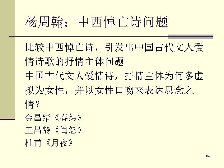 杨周翰：中西悼亡诗问题 比较中西悼亡诗，引发出中国古代文人爱 情诗歌的抒情主体问题 中国古代文人爱情诗，抒情主体为何多虚 拟为女性，并以女性口吻来表达思念之 情？ 金昌绪《春怨》 王昌龄《闺怨》 杜甫《月夜》 152 