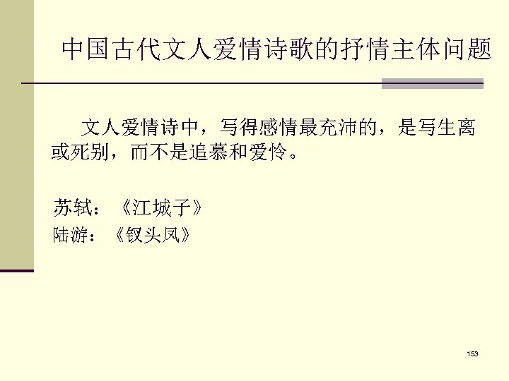 中国古代文人爱情诗歌的抒情主体问题 文人爱情诗中，写得感情最充沛的，是写生离 或死别，而不是追慕和爱怜。 苏轼：《江城子》 陆游：《钗头凤》 153 