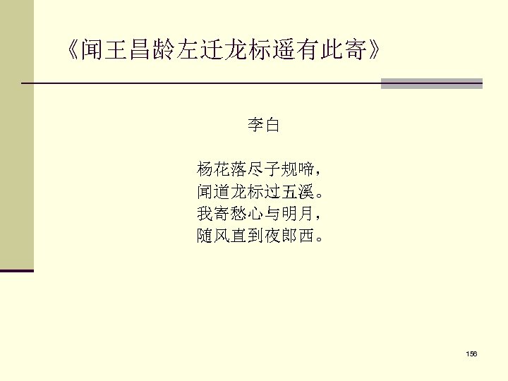 《闻王昌龄左迁龙标遥有此寄》 李白 杨花落尽子规啼， 闻道龙标过五溪。 我寄愁心与明月， 随风直到夜郎西。 156 