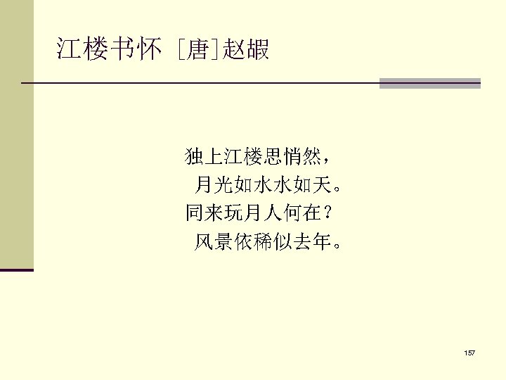 江楼书怀 [唐]赵嘏 独上江楼思悄然， 月光如水水如天。 同来玩月人何在？ 风景依稀似去年。 157 
