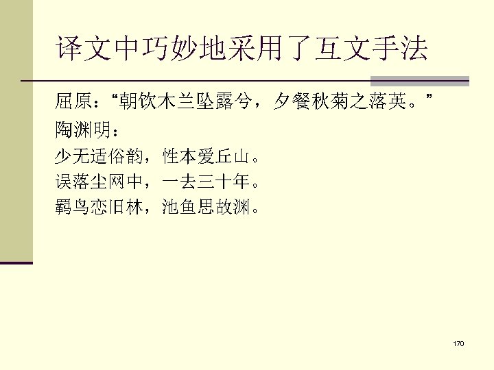 译文中巧妙地采用了互文手法 屈原：“朝饮木兰坠露兮，夕餐秋菊之落英。” 陶渊明： 少无适俗韵，性本爱丘山。 误落尘网中，一去三十年。 羁鸟恋旧林，池鱼思故渊。 170 