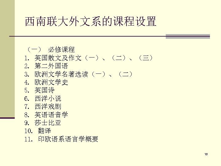 西南联大外文系的课程设置 （一） 必修课程 1. 英国散文及作文（一）、（二）、（三） 2. 第二外国语 3. 欧洲文学名著选读（一）、（二） 4. 欧洲文学史 5. 英国诗 6.