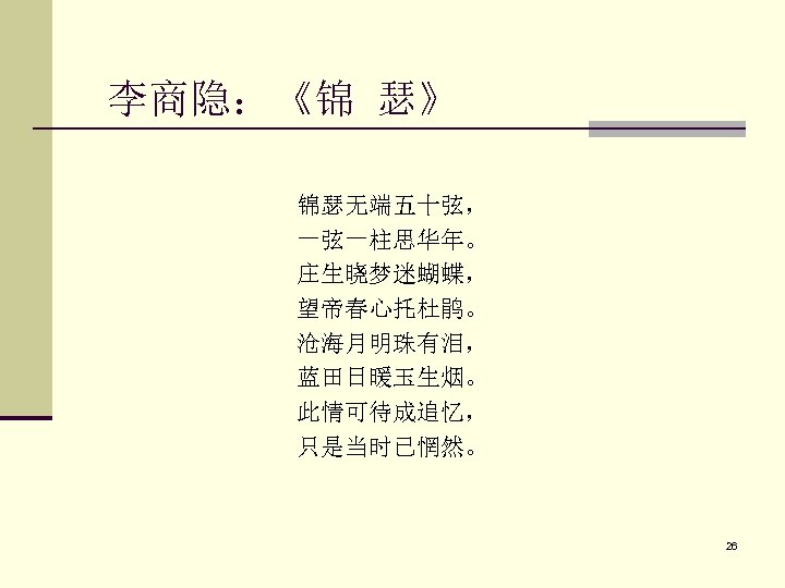  李商隐：《锦 瑟》 锦瑟无端五十弦， 一弦一柱思华年。 庄生晓梦迷蝴蝶， 望帝春心托杜鹃。 沧海月明珠有泪， 蓝田日暖玉生烟。 此情可待成追忆， 只是当时已惘然。 26 