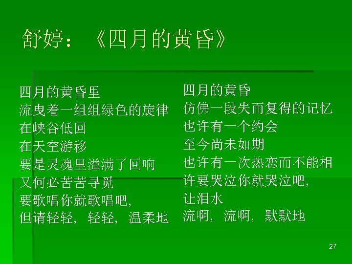 舒婷：《四月的黄昏》 四月的黄昏里 流曳着一组组绿色的旋律 在峡谷低回 在天空游移 要是灵魂里溢满了回响 又何必苦苦寻觅 要歌唱你就歌唱吧, 但请轻轻, 温柔地 四月的黄昏 仿佛一段失而复得的记忆 也许有一个约会 至今尚未如期