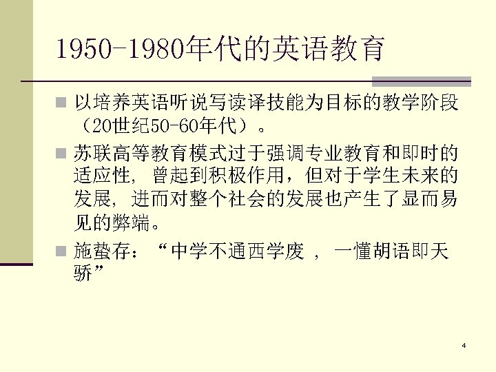 1950 -1980年代的英语教育 n 以培养英语听说写读译技能为目标的教学阶段 （20世纪 50 -60年代）。 n 苏联高等教育模式过于强调专业教育和即时的 适应性, 曾起到积极作用，但对于学生未来的 发展, 进而对整个社会的发展也产生了显而易 见的弊端。
