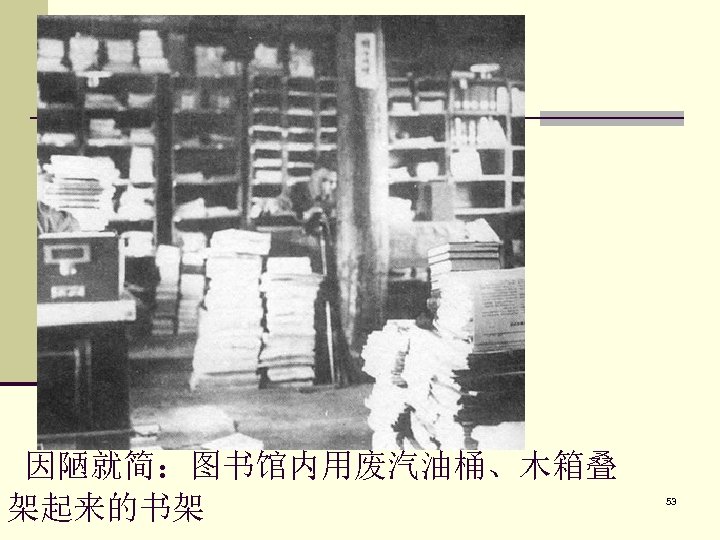  因陋就简：图书馆内用废汽油桶、木箱叠 架起来的书架 53 