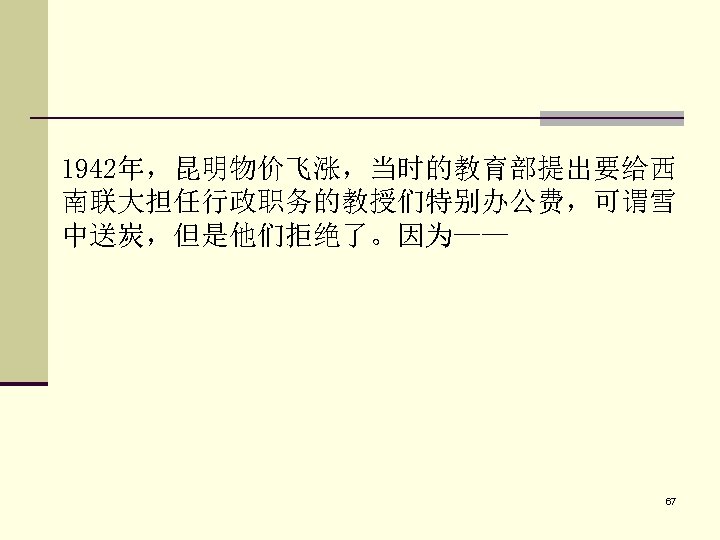 1942年，昆明物价飞涨，当时的教育部提出要给西 南联大担任行政职务的教授们特别办公费，可谓雪 中送炭，但是他们拒绝了。因为—— 67 