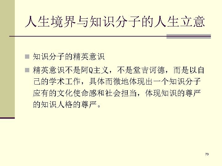 人生境界与知识分子的人生立意 n 知识分子的精英意识 n 精英意识不是阿Q主义，不是堂吉诃德，而是以自 己的学术 作，具体而微地体现出一个知识分子 应有的文化使命感和社会担当，体现知识的尊严 的知识人格的尊严。 73 