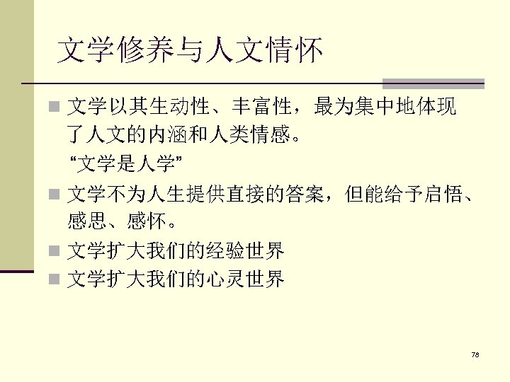 文学修养与人文情怀 n 文学以其生动性、丰富性，最为集中地体现 了人文的内涵和人类情感。 “文学是人学” n 文学不为人生提供直接的答案，但能给予启悟、 感思、感怀。 n 文学扩大我们的经验世界 n 文学扩大我们的心灵世界 78 