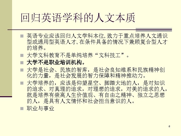 回归英语学科的人文本质 n 英语专业应该回归人文学科本位, 致力于重点培养人文通识 n n n 型或通用型英语人才, 在条件具备的情况下兼顾复合型人才 的培养。 大学文科教育不是单纯培养“文科技 ”。 大学不是职业培训机构。 大学是社会、民族的智库，是社会良知维系和民族精神创