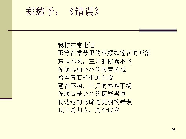 郑愁予：《错误》 我打江南走过 那等在季节里的容颜如莲花的开落 东风不来，三月的柳絮不飞 你底心如小小的寂寞的城 恰若青石的街道向晚 跫音不响，三月的春帷不揭 你底心是小小的窗扉紧掩 我达达的马蹄是美丽的错误 我不是归人，是个过客 88 