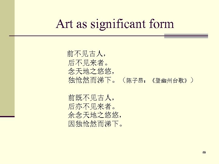 Art as significant form 前不见古人， 后不见来者。 念天地之悠悠， 独怆然而涕下。（陈子昂：《登幽州台歌》） 前既不见古人， 后亦不见来者。 余念天地之悠悠， 因独怆然而涕下。 89 