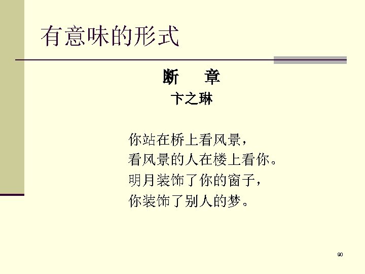 有意味的形式 断 章 卞之琳 你站在桥上看风景， 看风景的人在楼上看你。 明月装饰了你的窗子， 你装饰了别人的梦。 90 