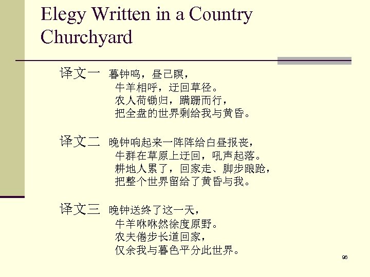Elegy Written in a Country Churchyard 译文一 暮钟鸣，昼已瞑， 牛羊相呼，迂回草径。 农人荷锄归，蹒跚而行， 把全盘的世界剩给我与黄昏。 译文二 晚钟响起来一阵阵给白昼报丧， 牛群在草原上迂回，吼声起落。