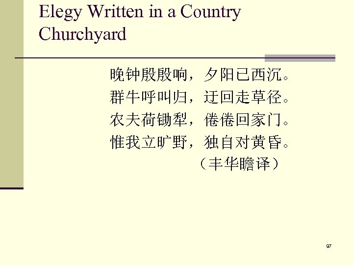 Elegy Written in a Country Churchyard 晚钟殷殷响，夕阳已西沉。 群牛呼叫归，迂回走草径。 农夫荷锄犁，倦倦回家门。 惟我立旷野，独自对黄昏。 （丰华瞻译） 97 