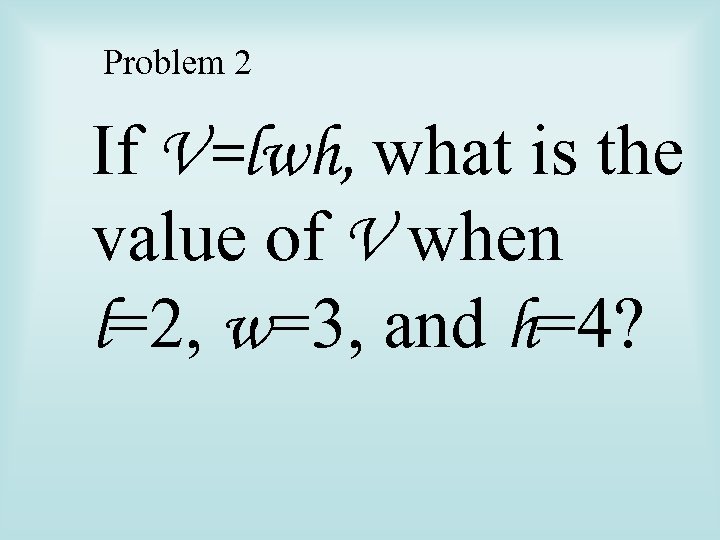 Problem 2 If V=lwh, what is the value of V when l=2, w=3, and