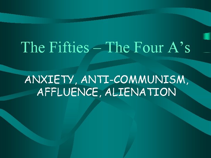 The Fifties – The Four A’s ANXIETY, ANTI-COMMUNISM, AFFLUENCE, ALIENATION 