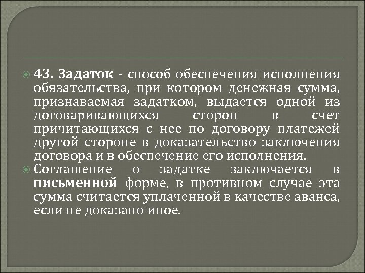  43. Задаток - способ обеспечения исполнения обязательства, при котором денежная сумма, признаваемая задатком,