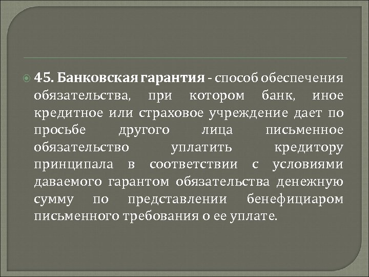  45. Банковская гарантия - способ обеспечения обязательства, при котором банк, иное кредитное или